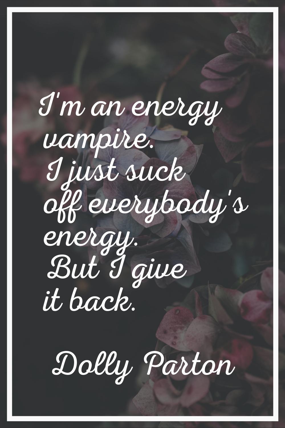 I'm an energy vampire. I just suck off everybody's energy. But I give it back.