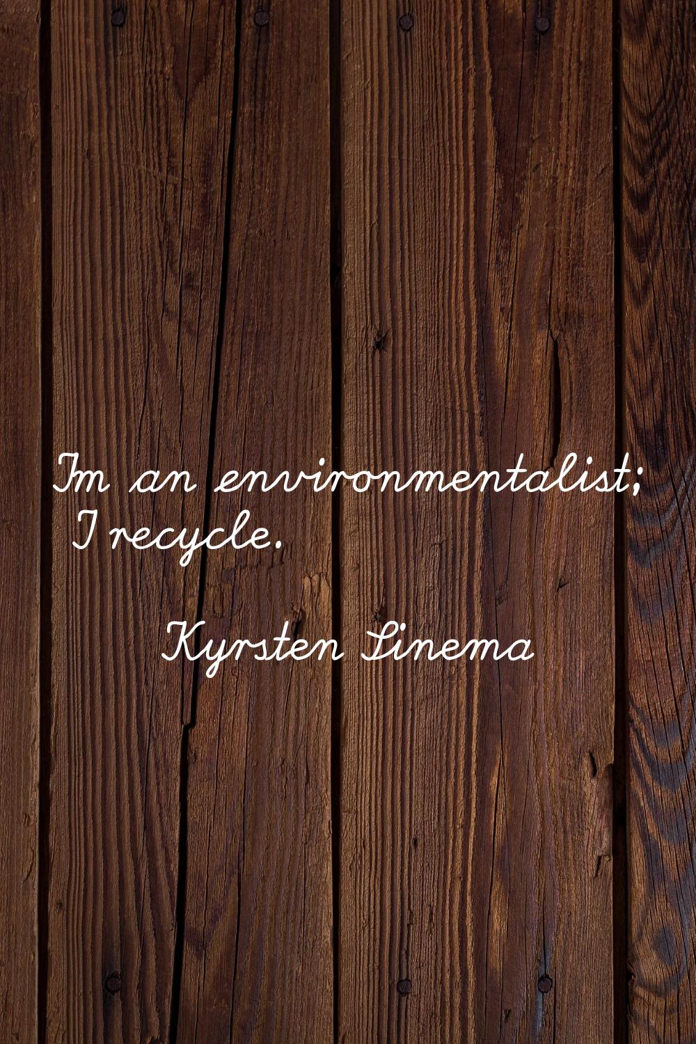 I'm an environmentalist; I recycle.