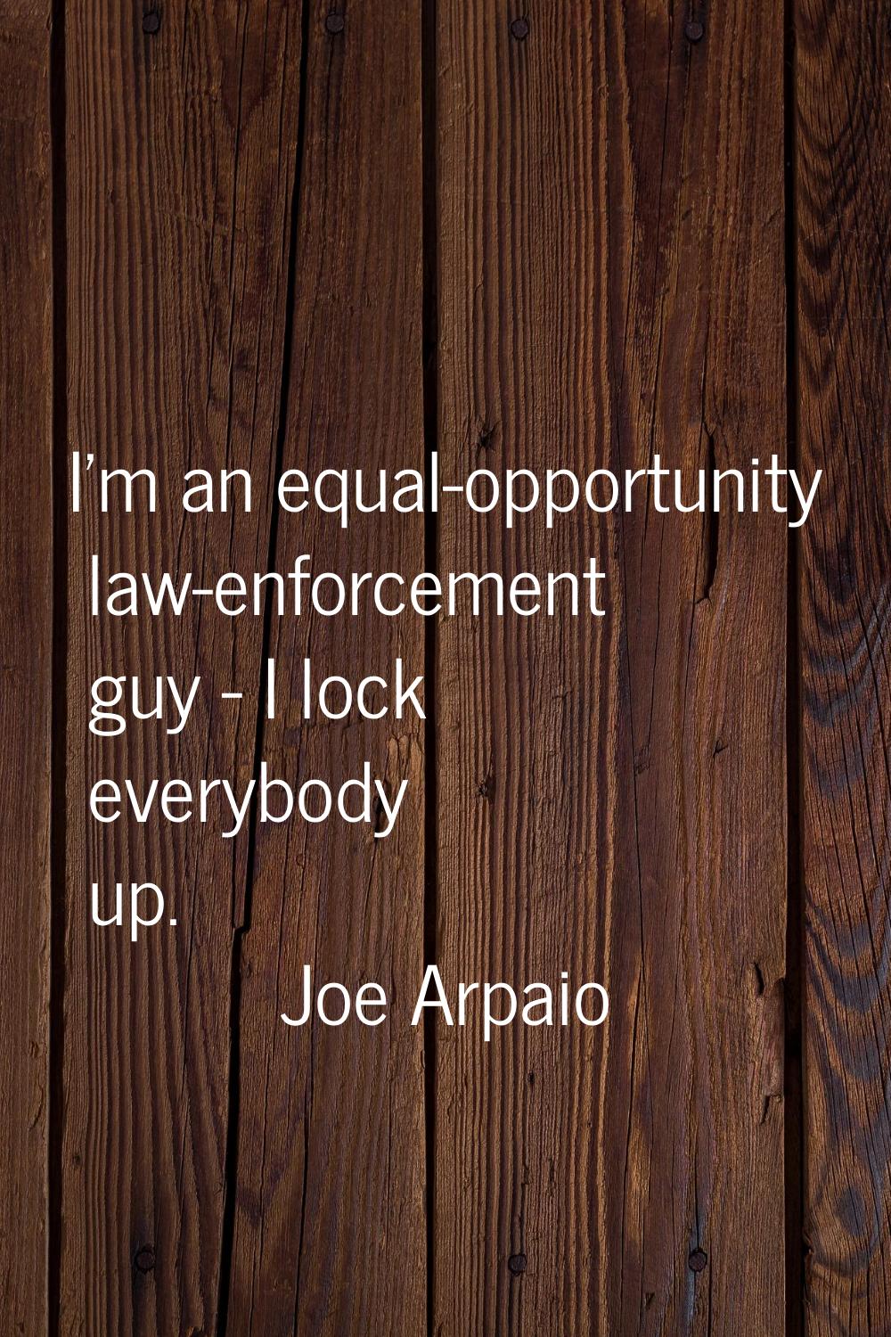 I'm an equal-opportunity law-enforcement guy - I lock everybody up.