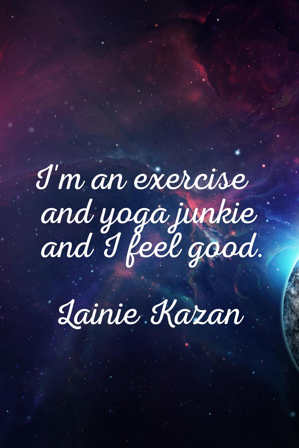 I'm an exercise and yoga junkie and I feel good.