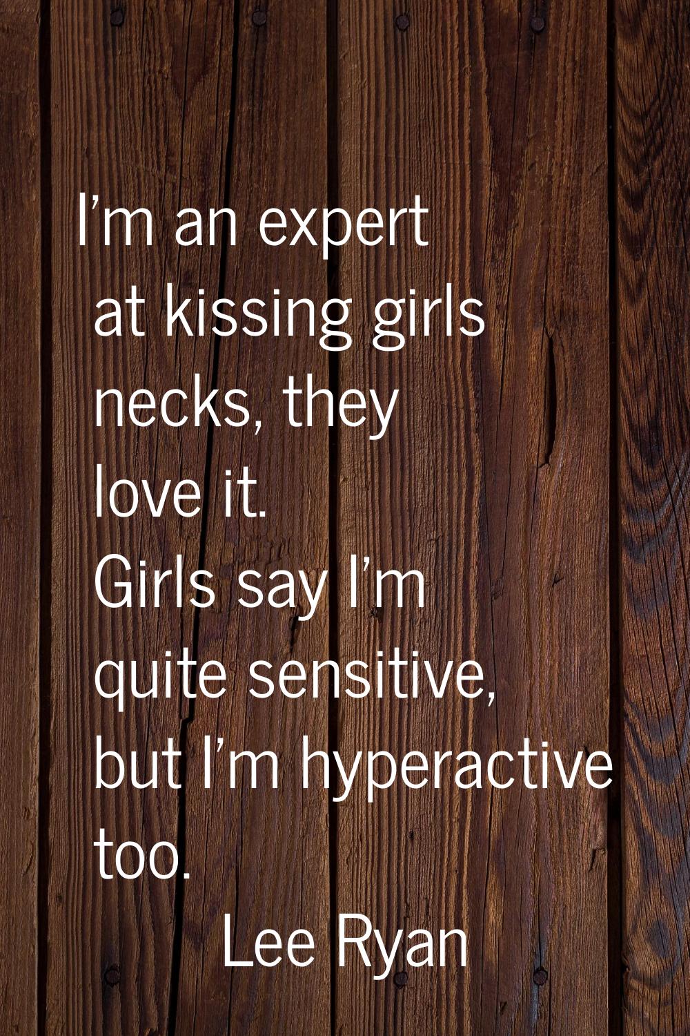 I'm an expert at kissing girls necks, they love it. Girls say I'm quite sensitive, but I'm hyperact