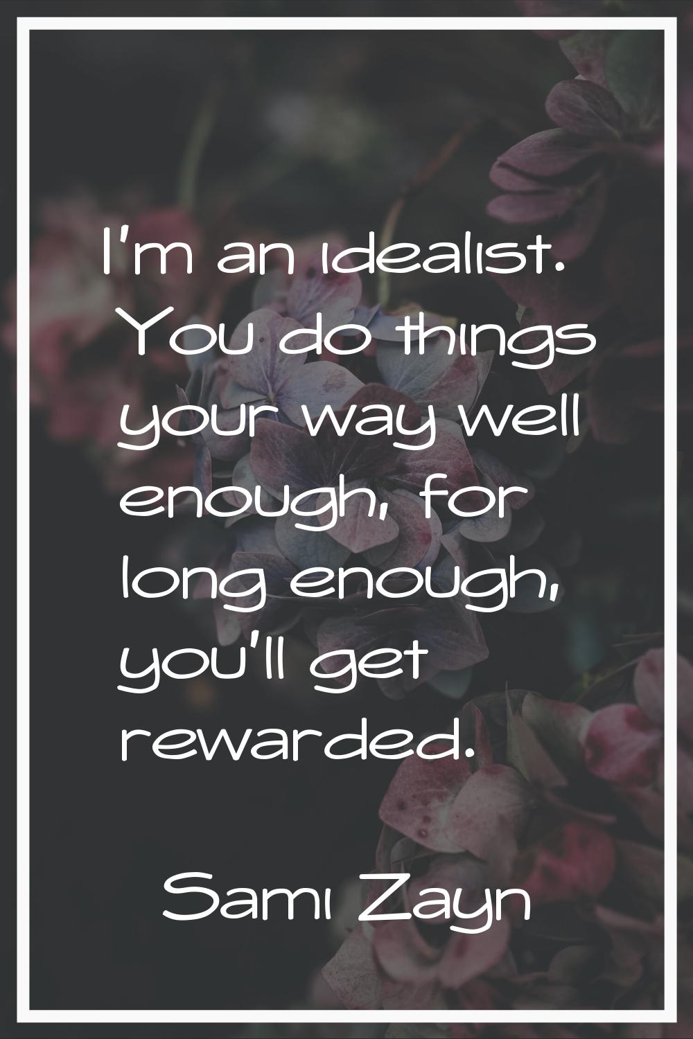 I'm an idealist. You do things your way well enough, for long enough, you'll get rewarded.