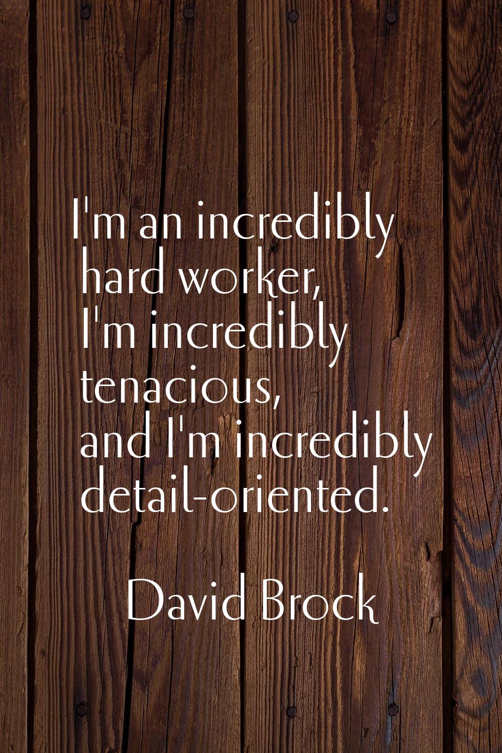 I'm an incredibly hard worker, I'm incredibly tenacious, and I'm incredibly detail-oriented.