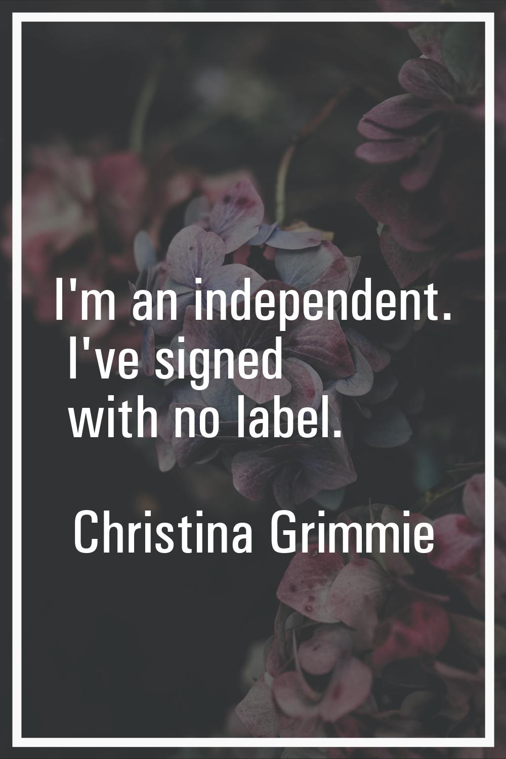 I'm an independent. I've signed with no label.