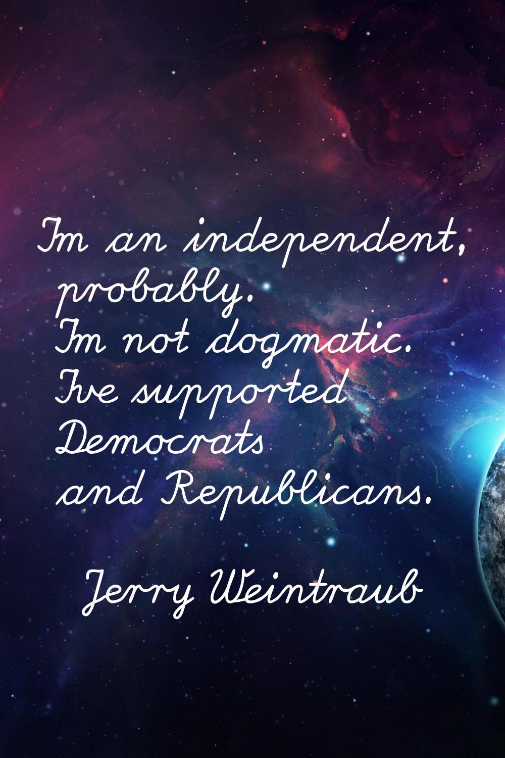 I'm an independent, probably. I'm not dogmatic. I've supported Democrats and Republicans.