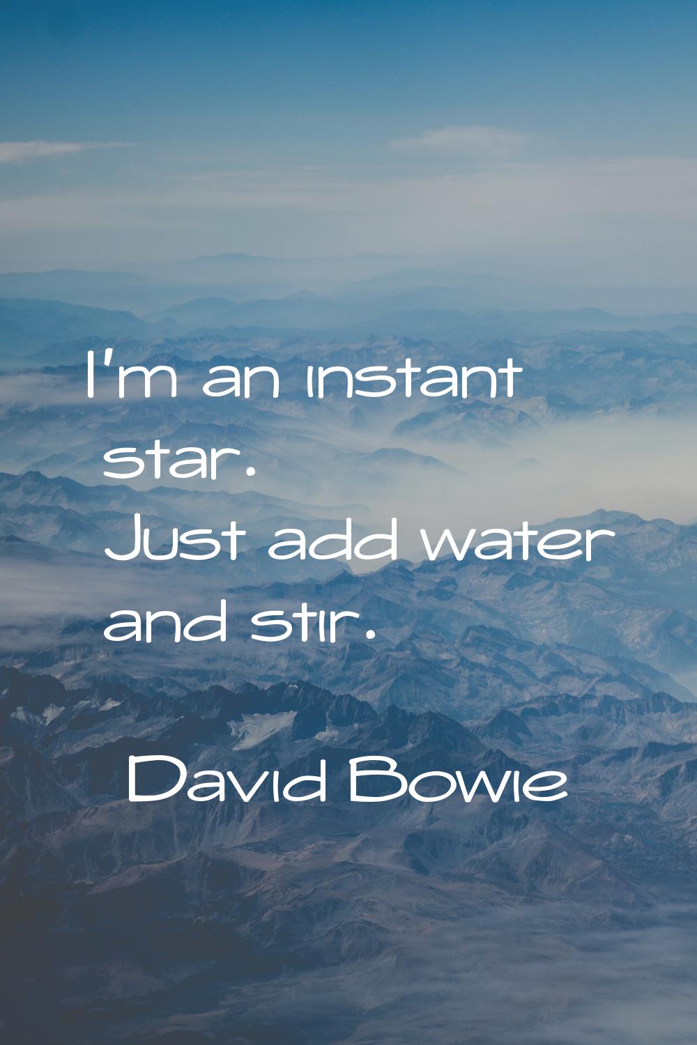 I'm an instant star. Just add water and stir.