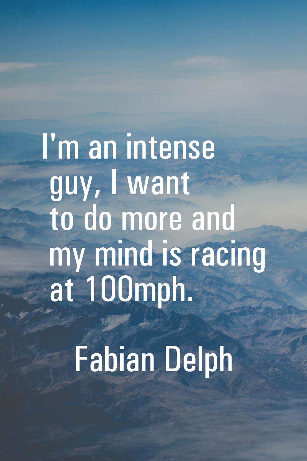 I'm an intense guy, I want to do more and my mind is racing at 100mph.