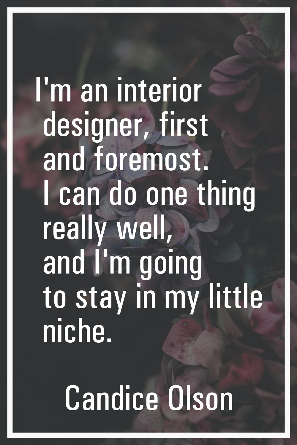 I'm an interior designer, first and foremost. I can do one thing really well, and I'm going to stay