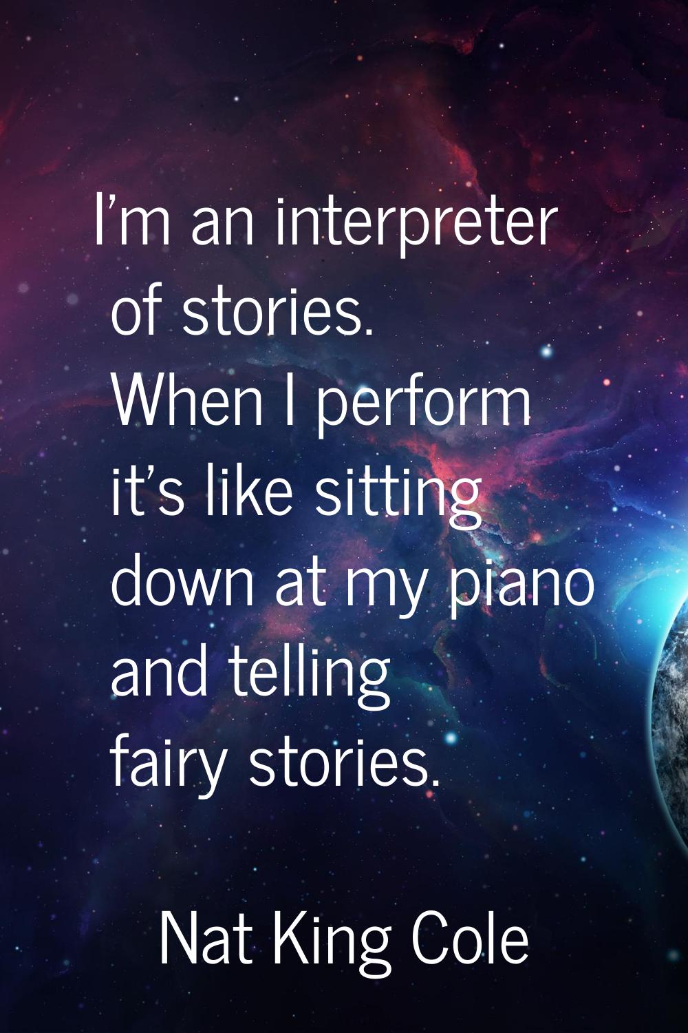I'm an interpreter of stories. When I perform it's like sitting down at my piano and telling fairy 