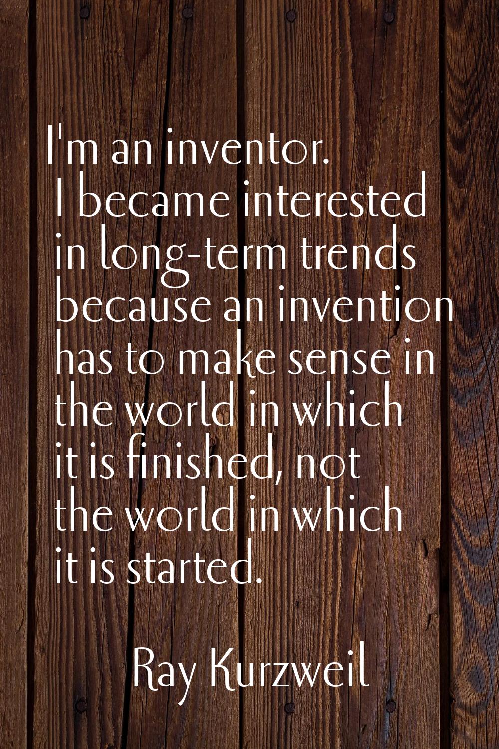 I'm an inventor. I became interested in long-term trends because an invention has to make sense in 