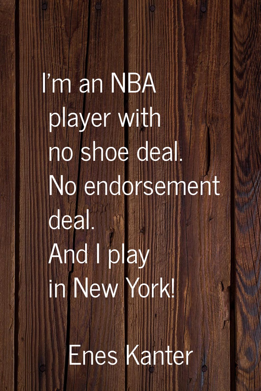 I’m an NBA player with no shoe deal. No endorsement deal. And I play in New York!