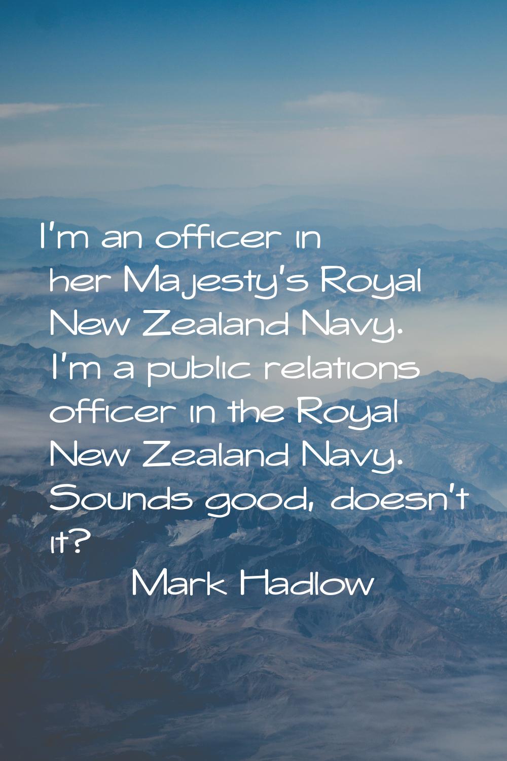 I'm an officer in her Majesty's Royal New Zealand Navy. I'm a public relations officer in the Royal