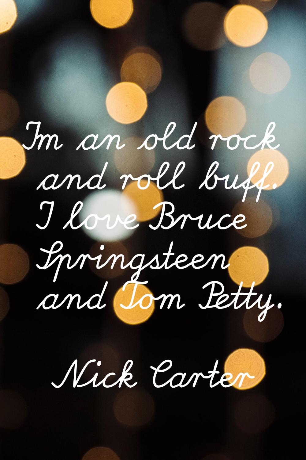 I'm an old rock and roll buff. I love Bruce Springsteen and Tom Petty.