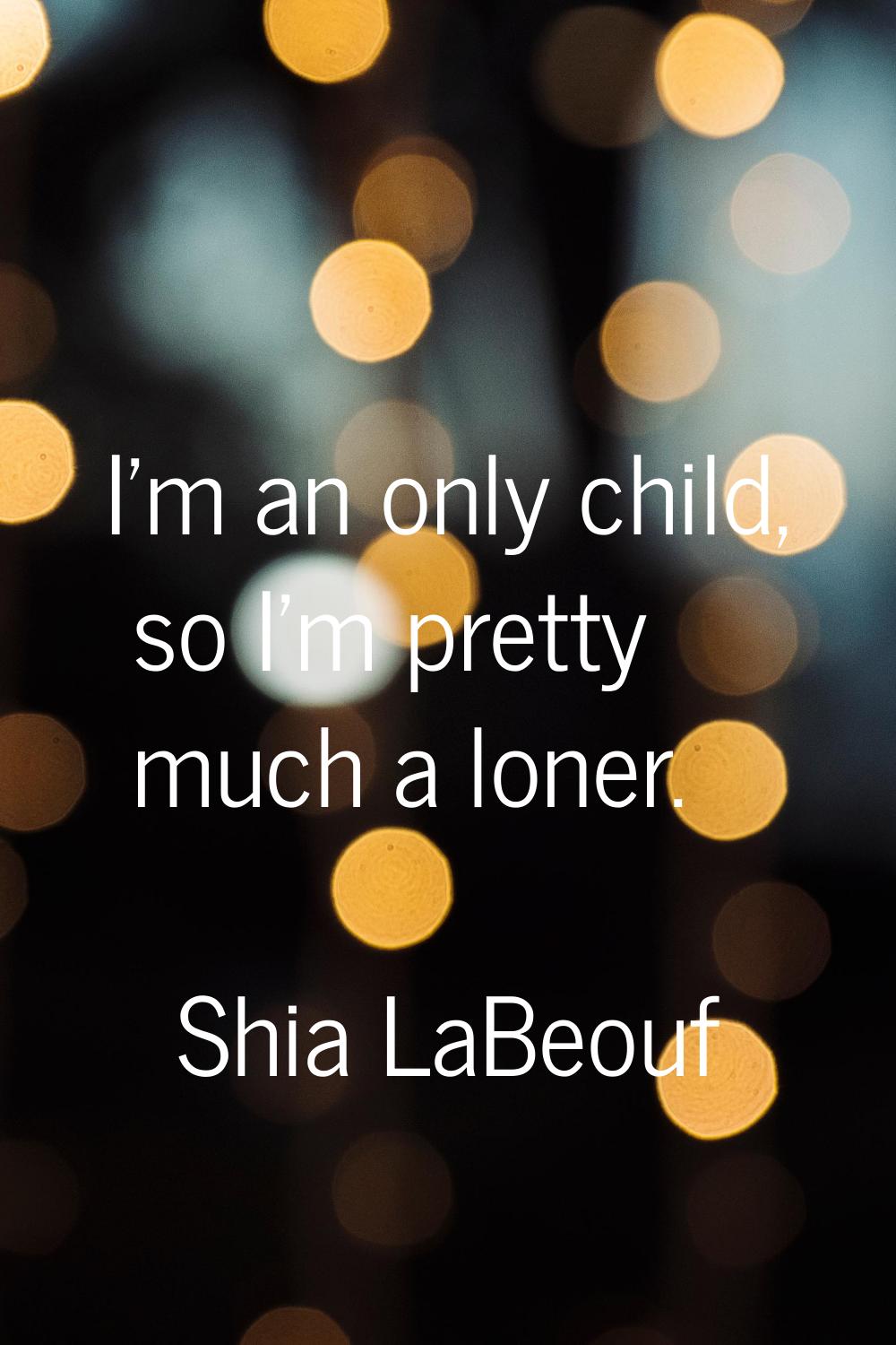 I'm an only child, so I'm pretty much a loner.
