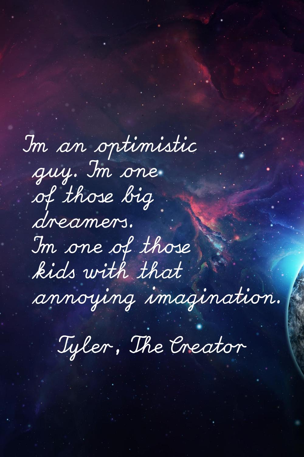 I'm an optimistic guy. I'm one of those big dreamers. I'm one of those kids with that annoying imag