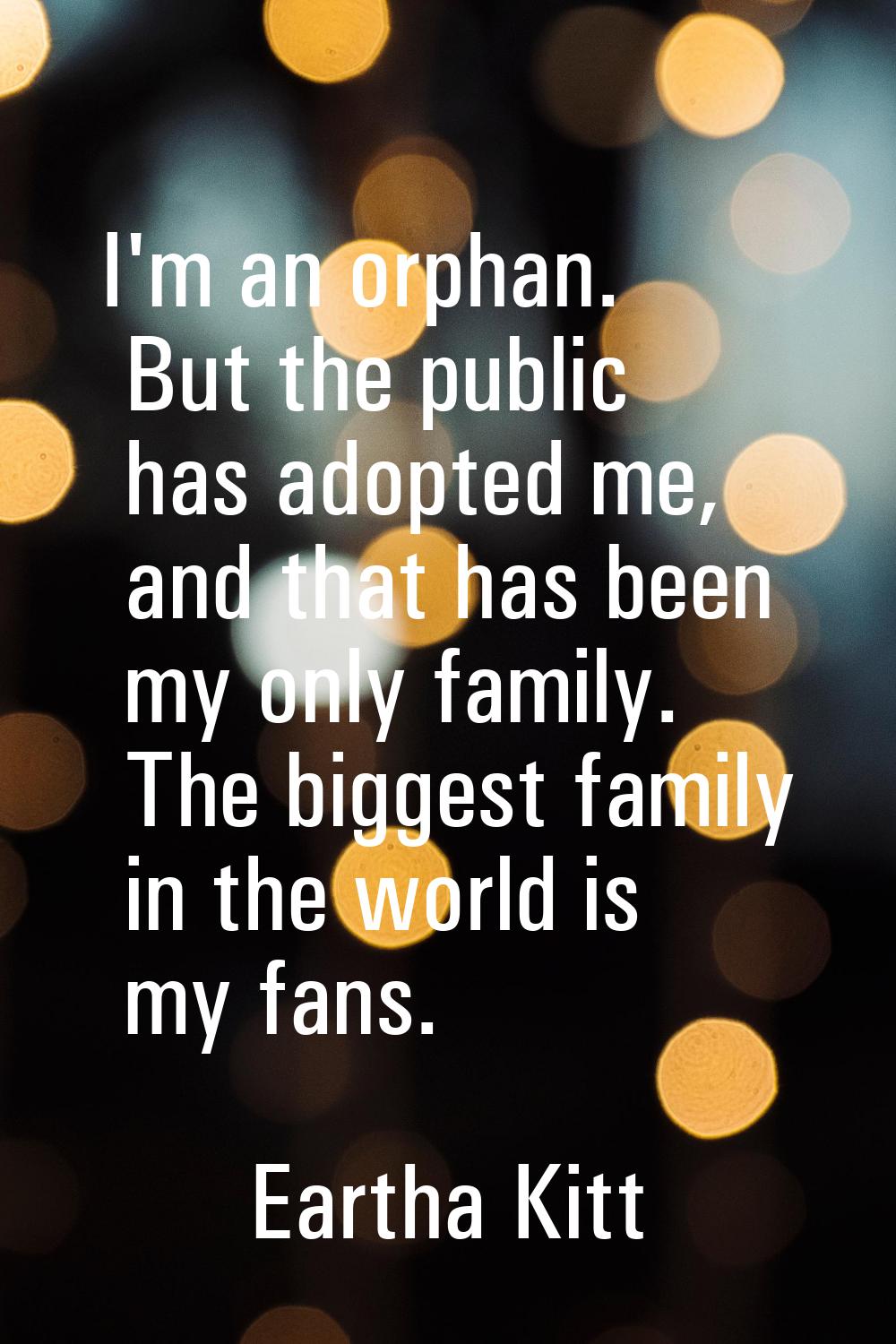 I'm an orphan. But the public has adopted me, and that has been my only family. The biggest family 