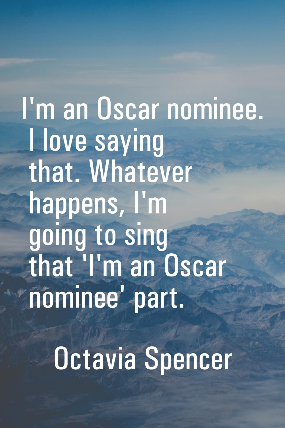 I'm an Oscar nominee. I love saying that. Whatever happens, I'm going to sing that 'I'm an Oscar no