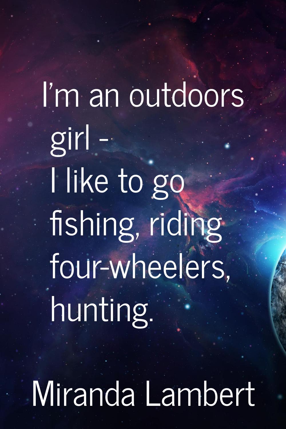 I'm an outdoors girl - I like to go fishing, riding four-wheelers, hunting.
