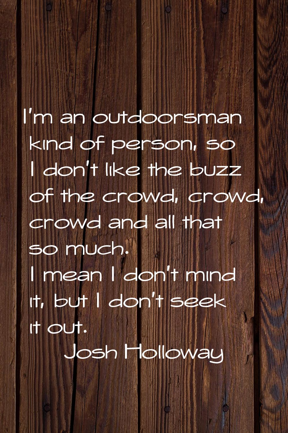I'm an outdoorsman kind of person, so I don't like the buzz of the crowd, crowd, crowd and all that
