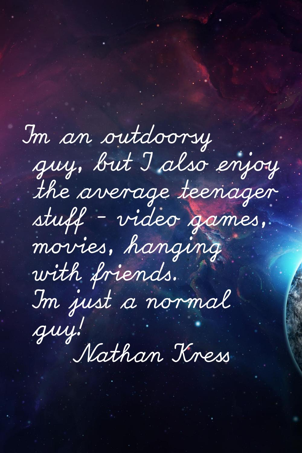 I'm an outdoorsy guy, but I also enjoy the average teenager stuff - video games, movies, hanging wi