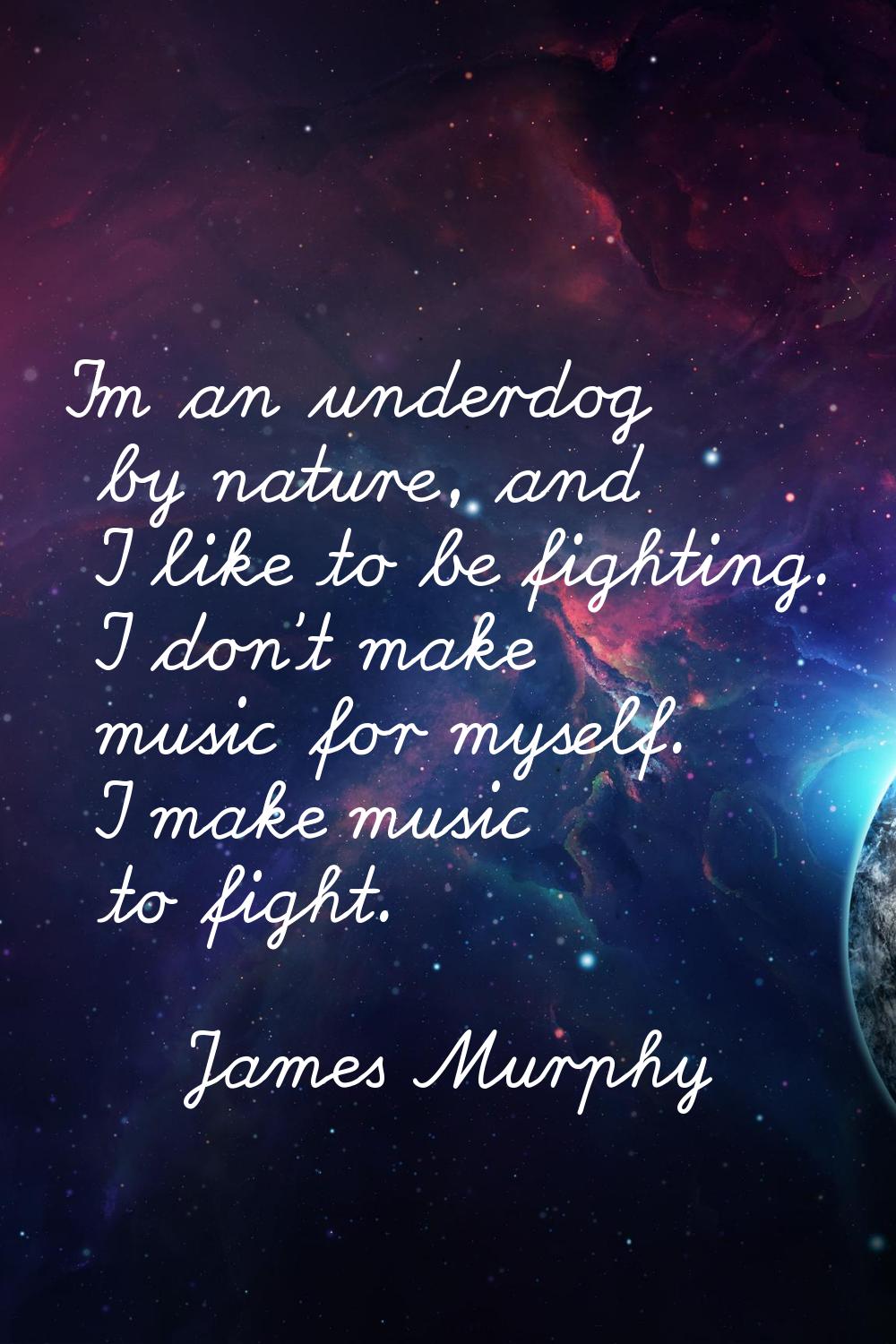 I'm an underdog by nature, and I like to be fighting. I don't make music for myself. I make music t