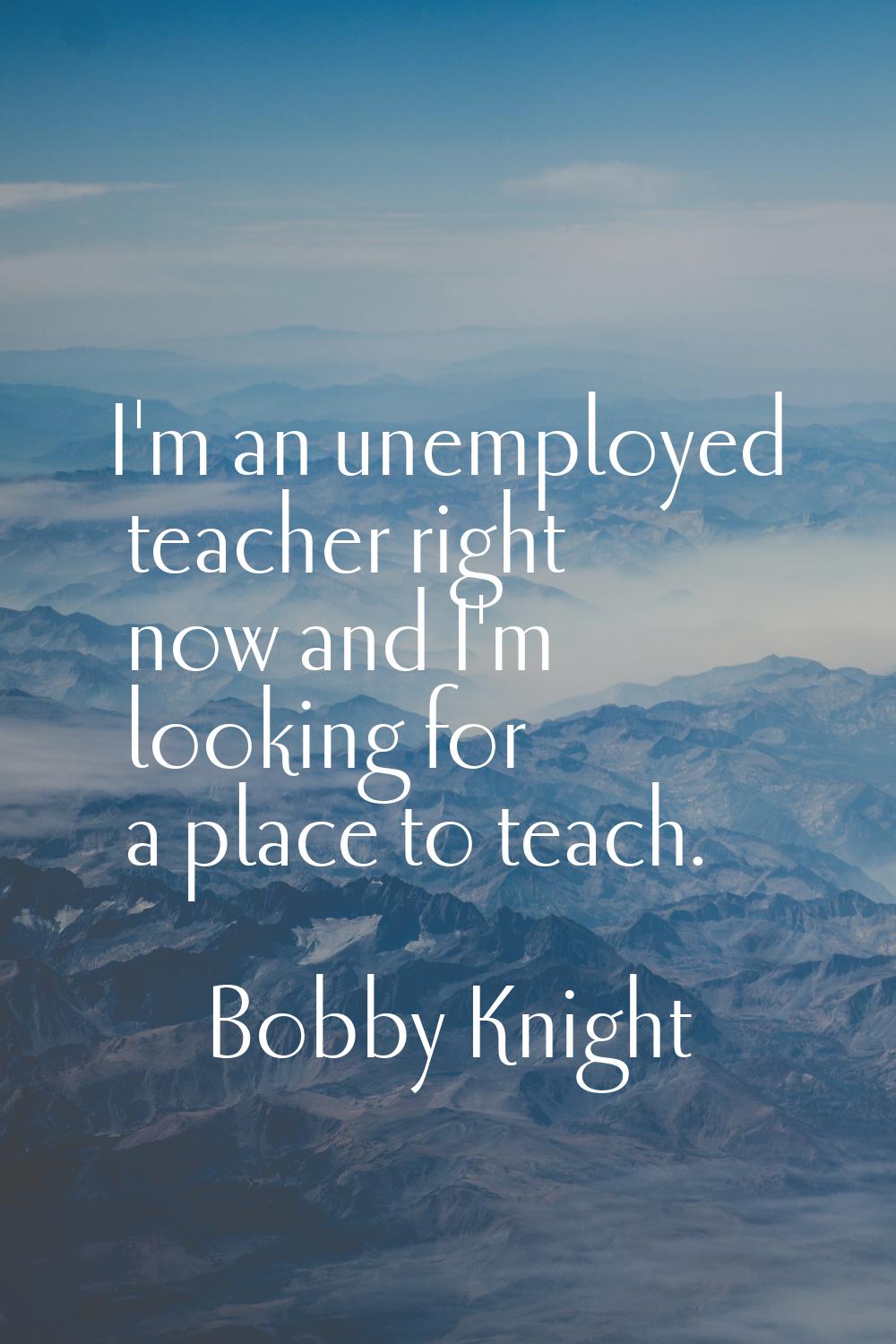 I'm an unemployed teacher right now and I'm looking for a place to teach.
