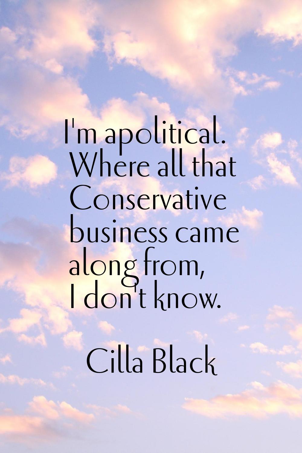 I'm apolitical. Where all that Conservative business came along from, I don't know.