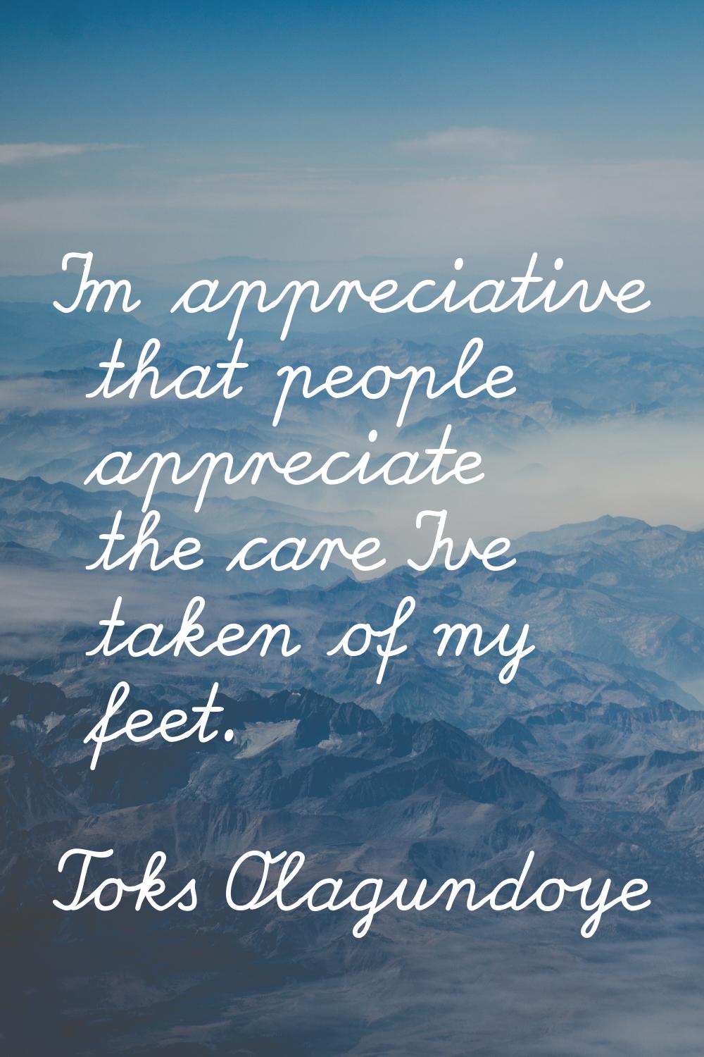 I'm appreciative that people appreciate the care I've taken of my feet.