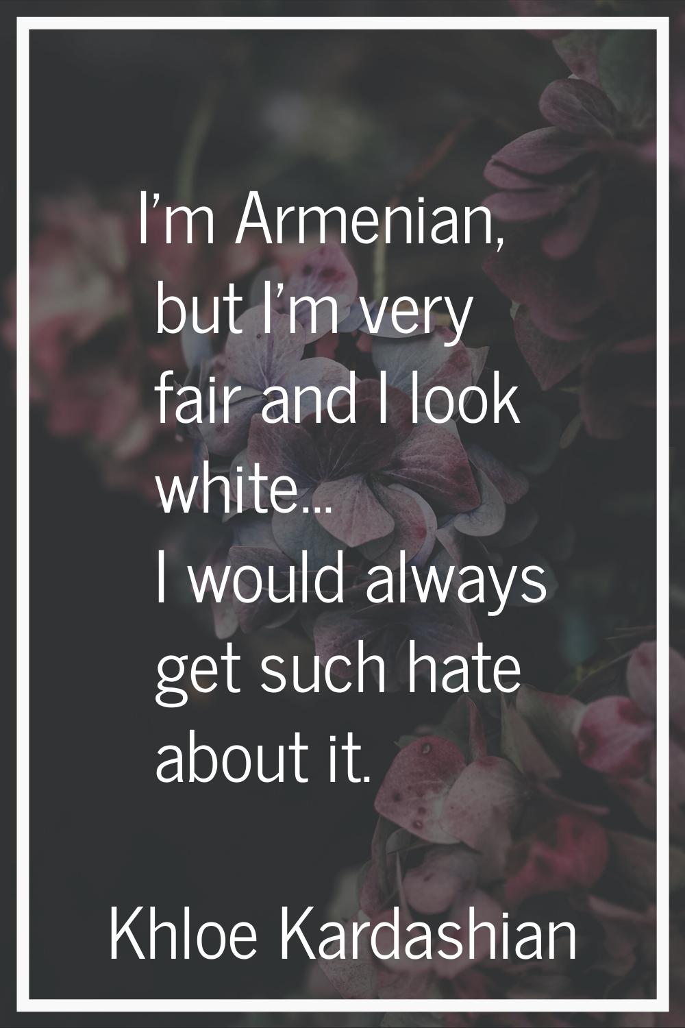 I'm Armenian, but I'm very fair and I look white... I would always get such hate about it.