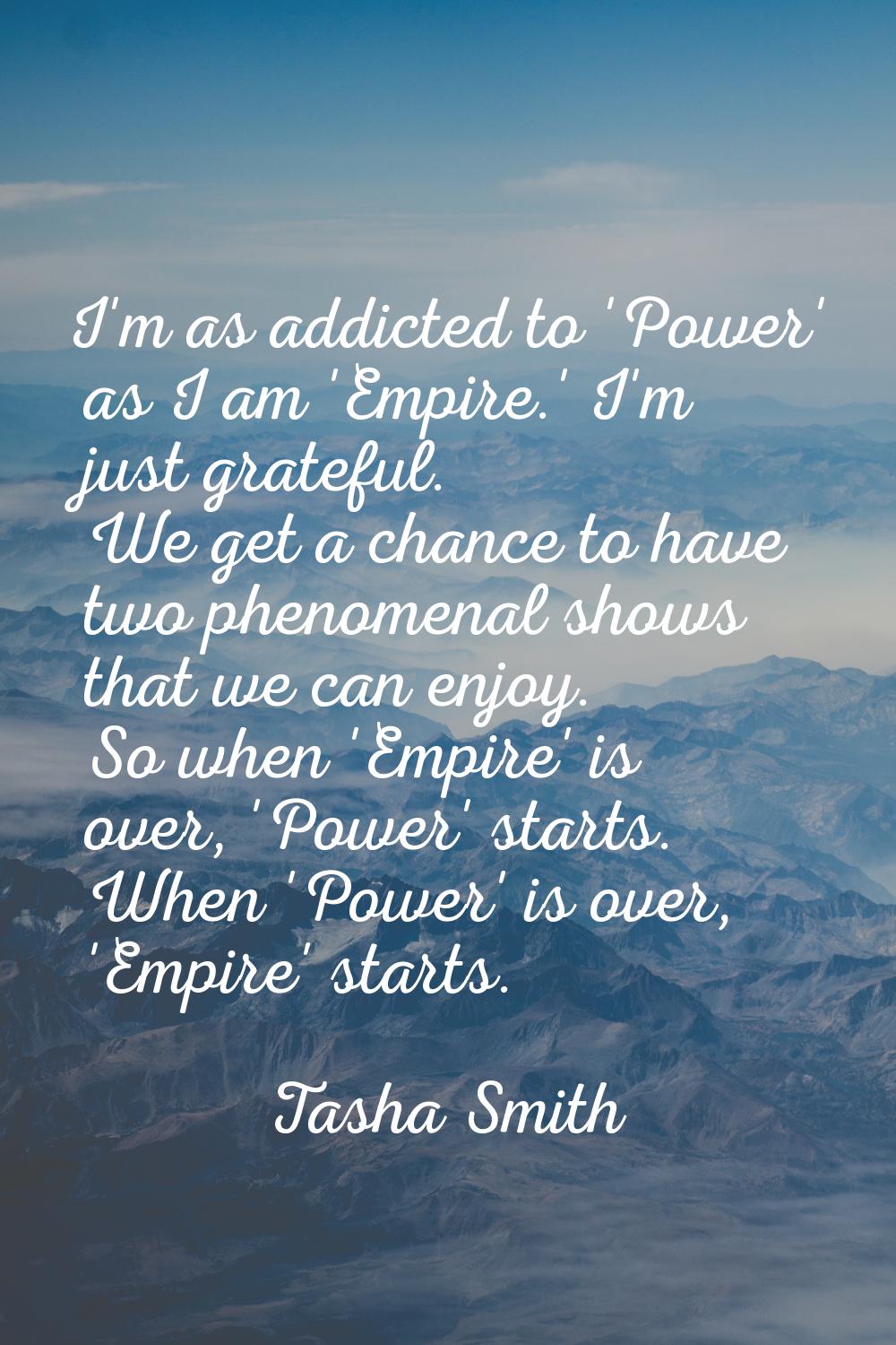 I'm as addicted to 'Power' as I am 'Empire.' I'm just grateful. We get a chance to have two phenome