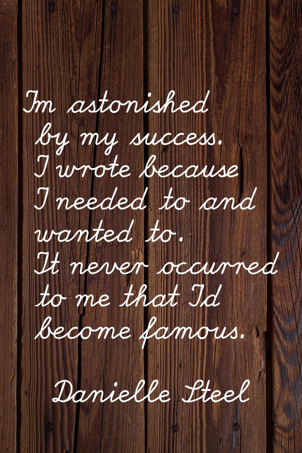 I'm astonished by my success. I wrote because I needed to and wanted to. It never occurred to me th