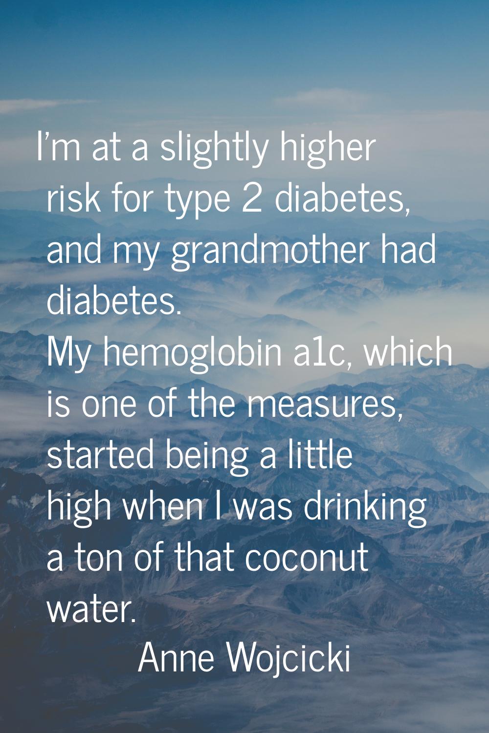 I'm at a slightly higher risk for type 2 diabetes, and my grandmother had diabetes. My hemoglobin a