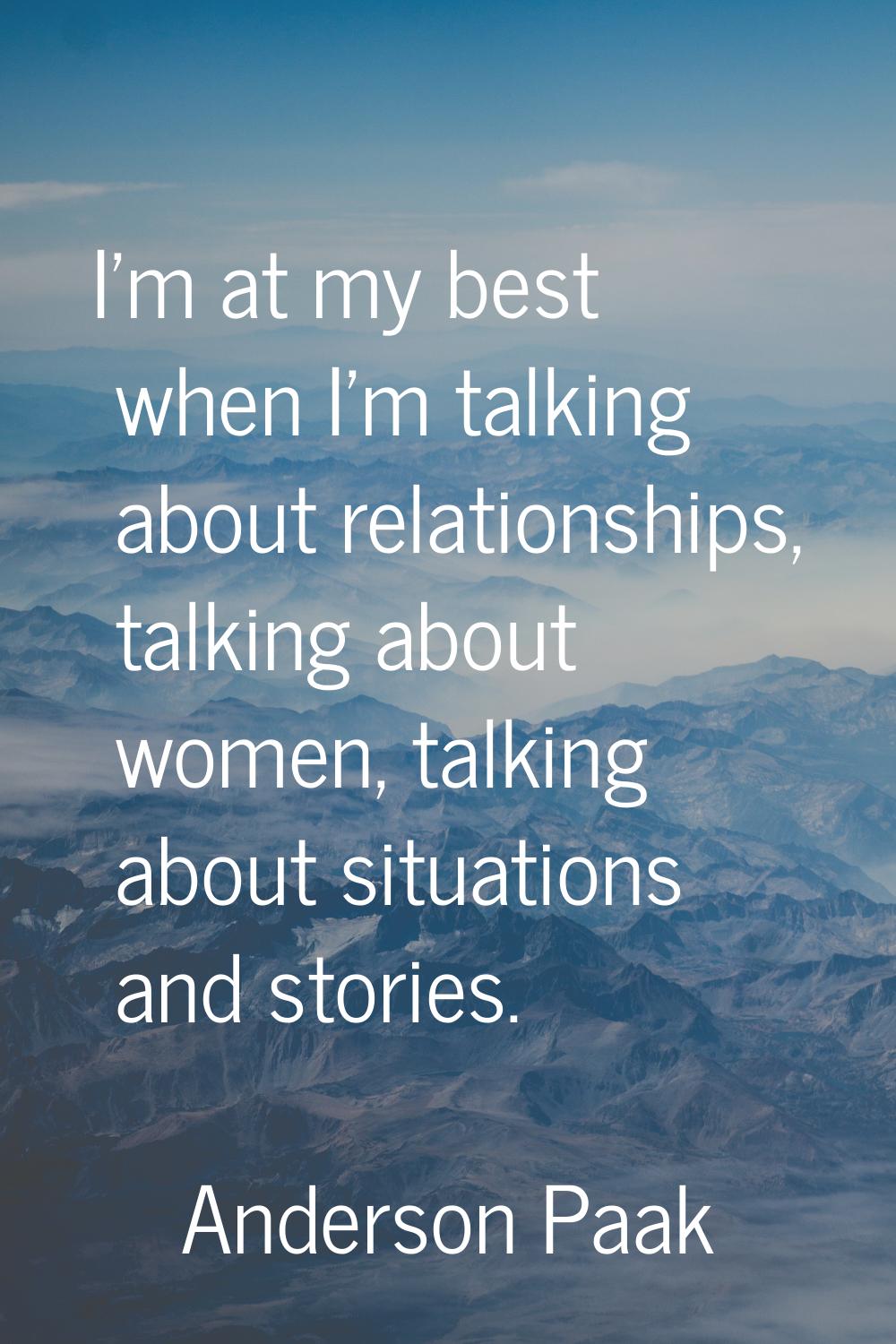 I'm at my best when I'm talking about relationships, talking about women, talking about situations 