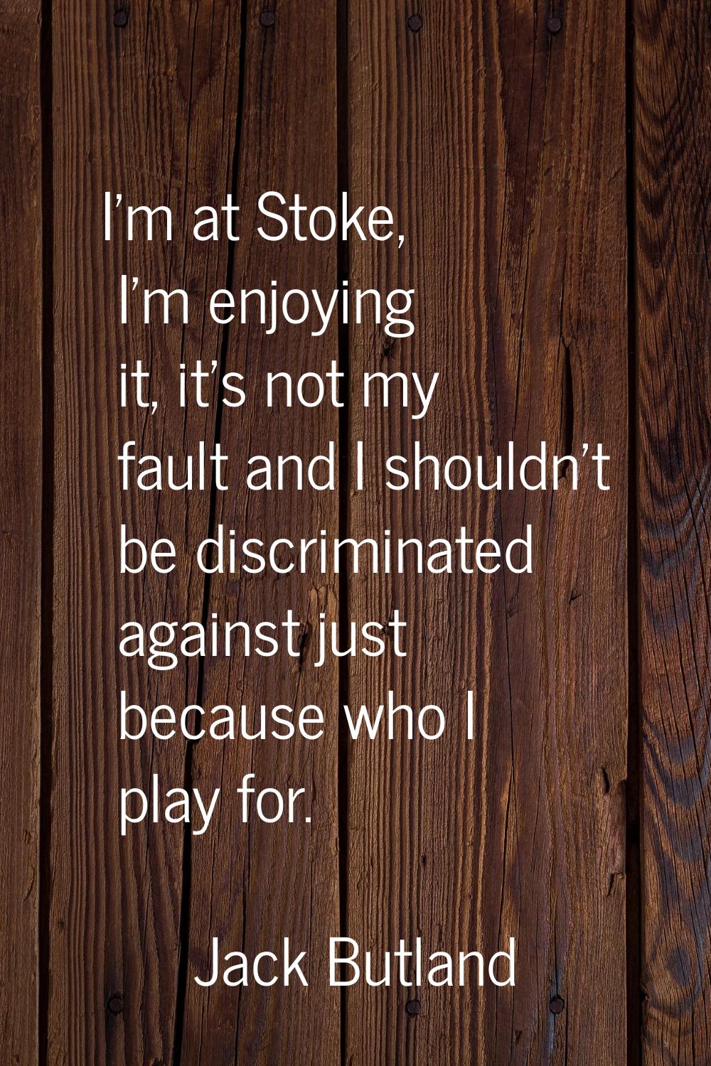 I'm at Stoke, I'm enjoying it, it's not my fault and I shouldn't be discriminated against just beca