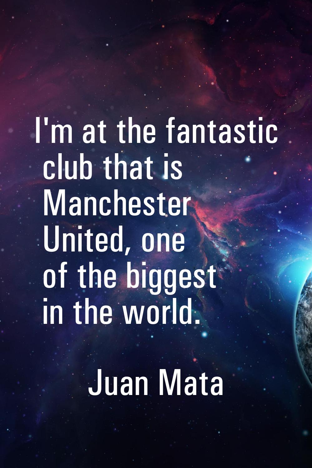 I'm at the fantastic club that is Manchester United, one of the biggest in the world.