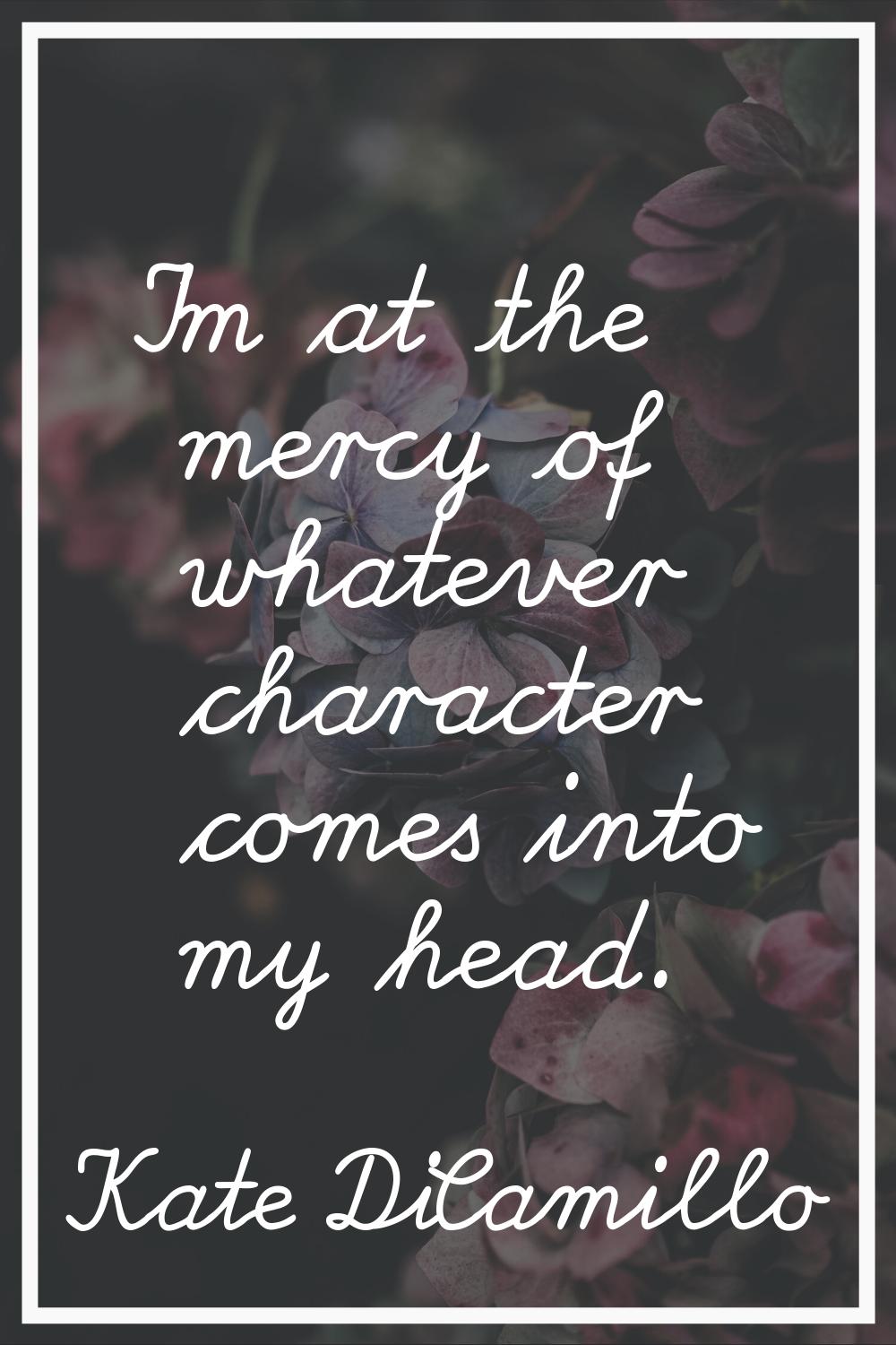 I'm at the mercy of whatever character comes into my head.