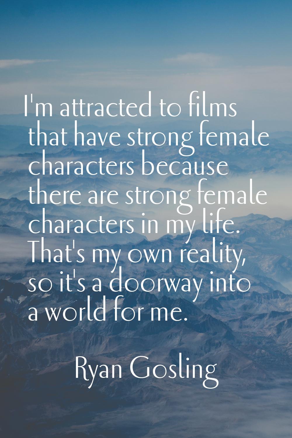 I'm attracted to films that have strong female characters because there are strong female character