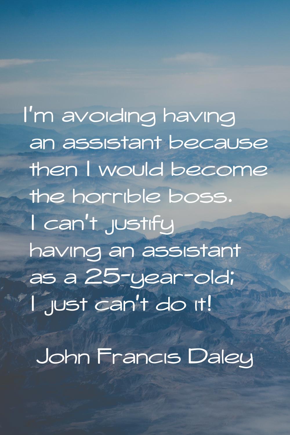 I'm avoiding having an assistant because then I would become the horrible boss. I can't justify hav