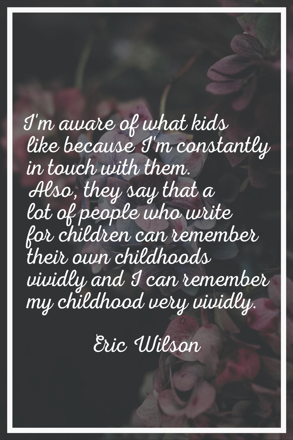 I'm aware of what kids like because I'm constantly in touch with them. Also, they say that a lot of