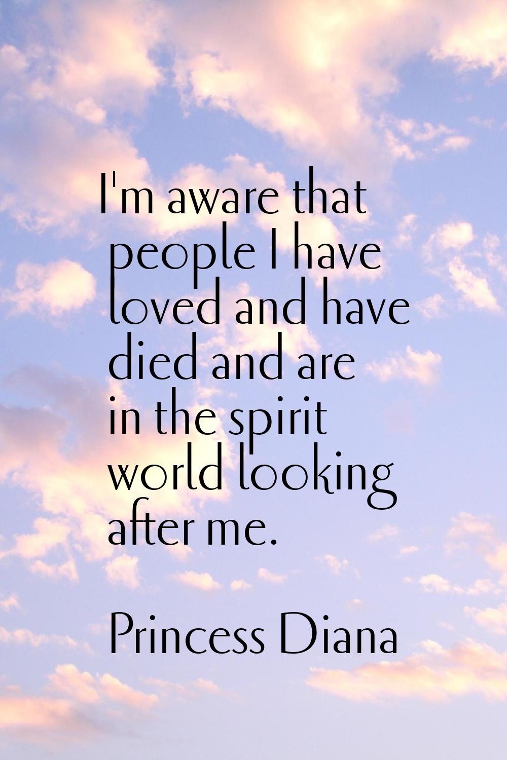 I'm aware that people I have loved and have died and are in the spirit world looking after me.