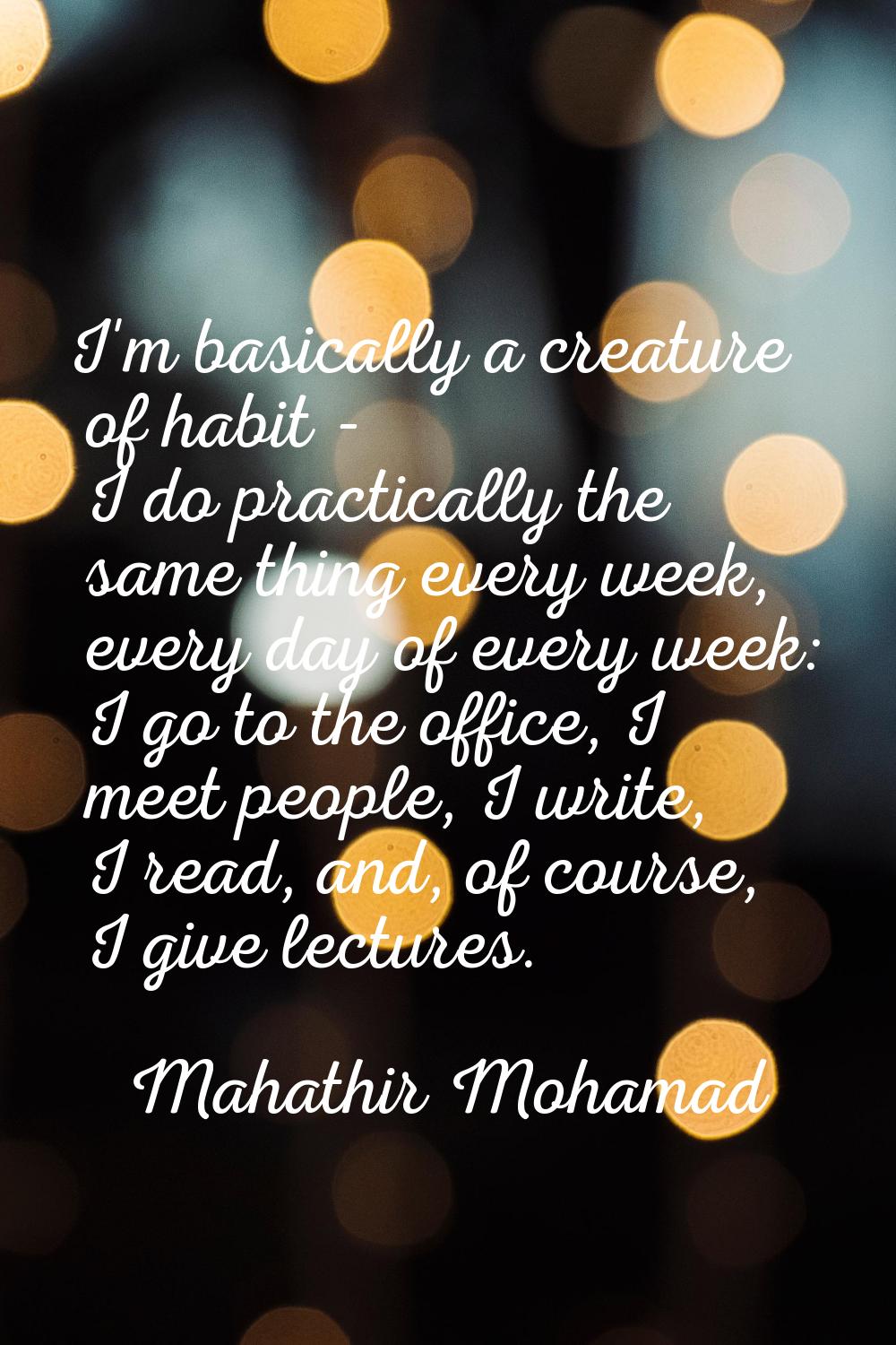 I'm basically a creature of habit - I do practically the same thing every week, every day of every 