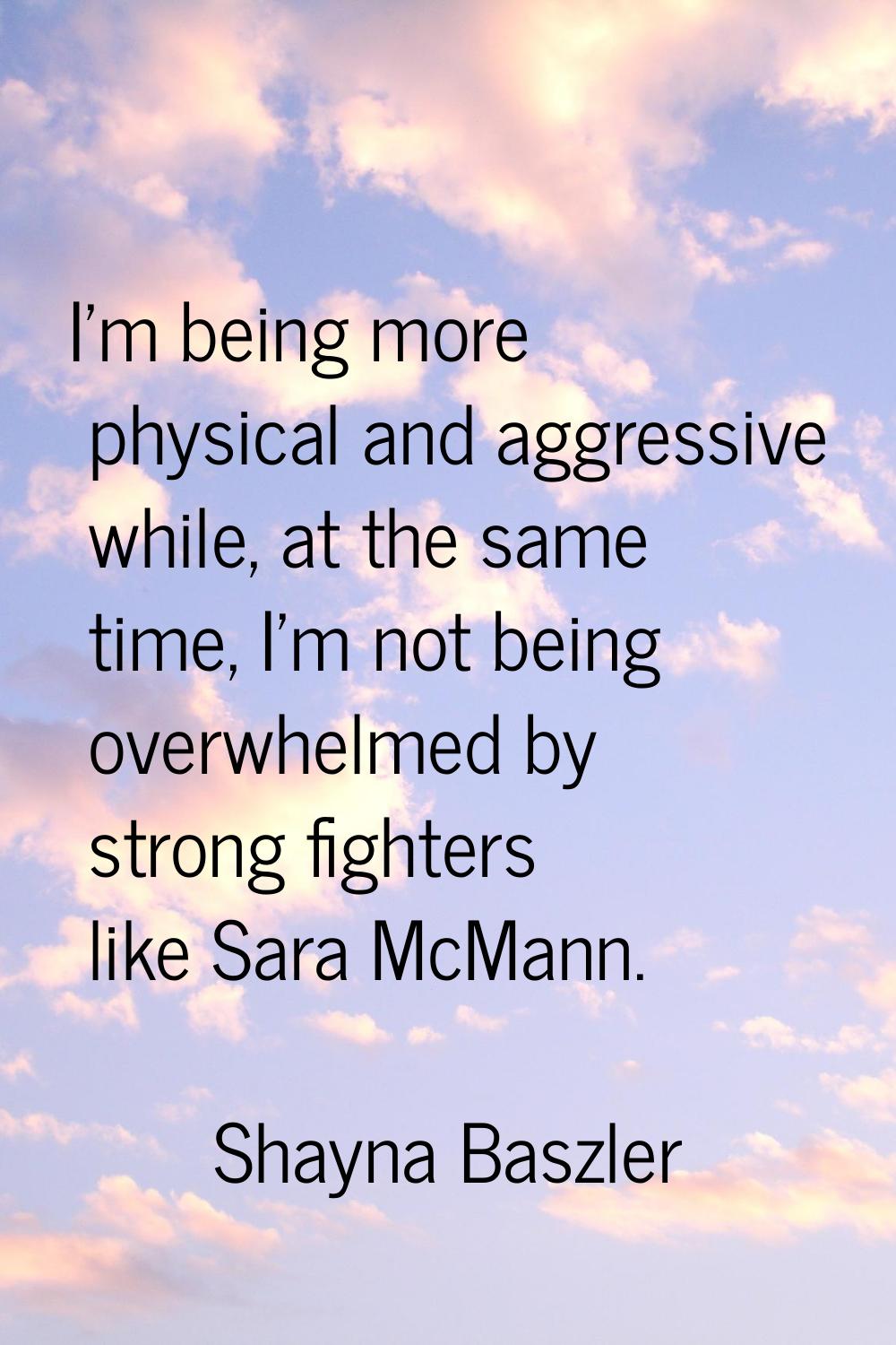 I'm being more physical and aggressive while, at the same time, I'm not being overwhelmed by strong