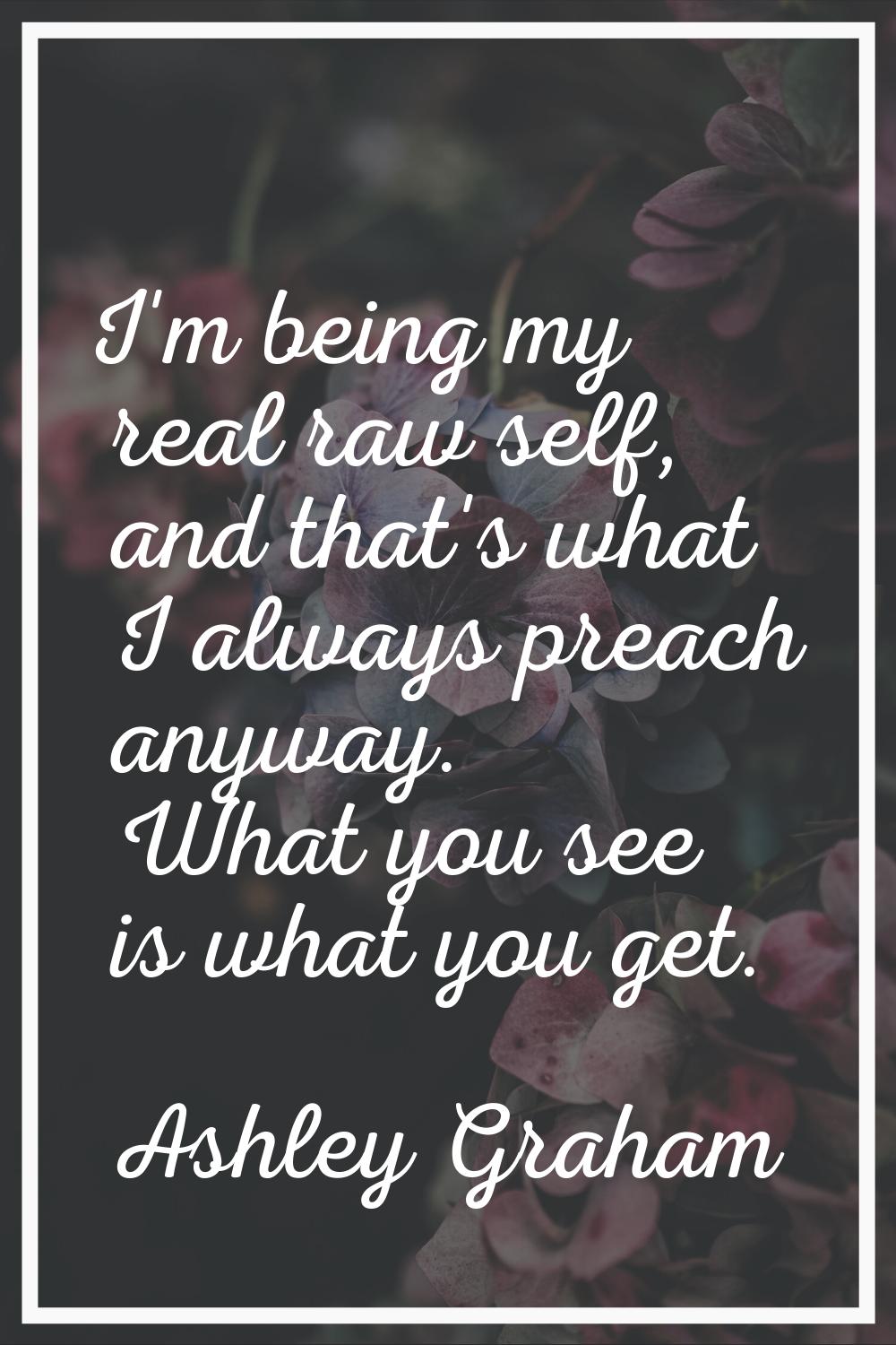 I'm being my real raw self, and that's what I always preach anyway. What you see is what you get.