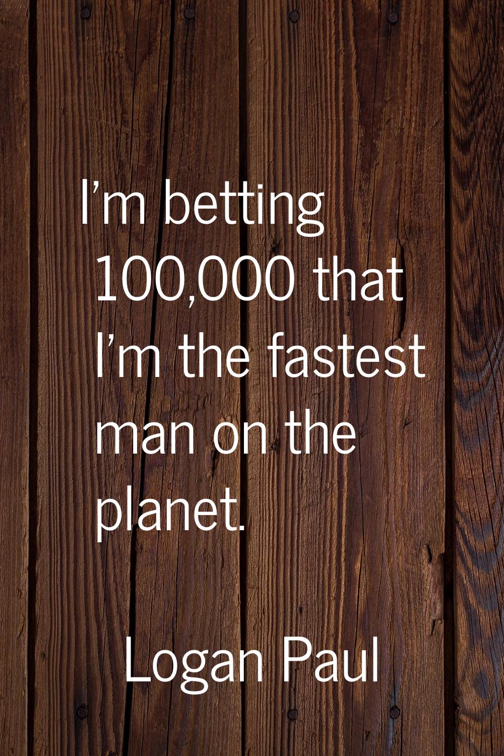 I'm betting 100,000 that I'm the fastest man on the planet.