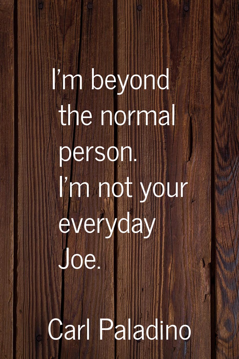 I'm beyond the normal person. I'm not your everyday Joe.