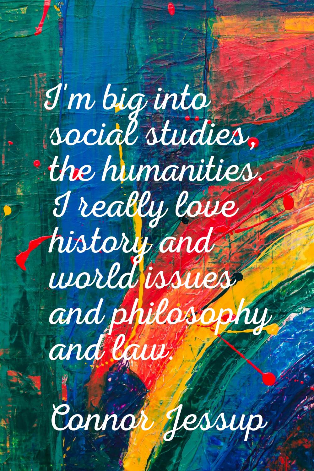 I'm big into social studies, the humanities. I really love history and world issues and philosophy 