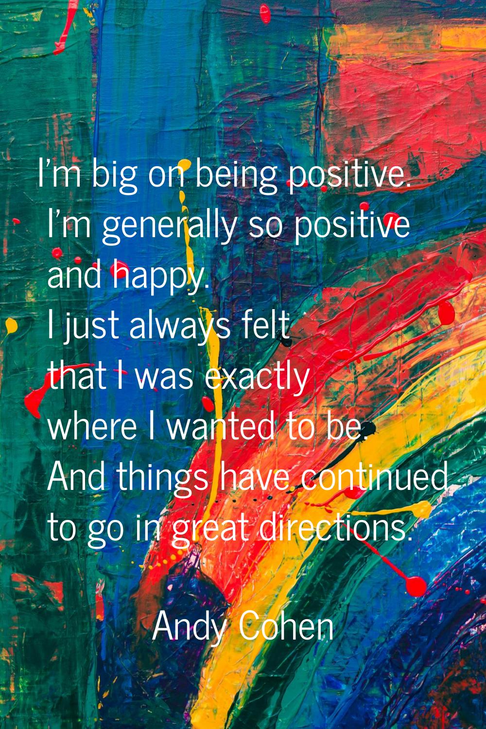 I'm big on being positive. I'm generally so positive and happy. I just always felt that I was exact