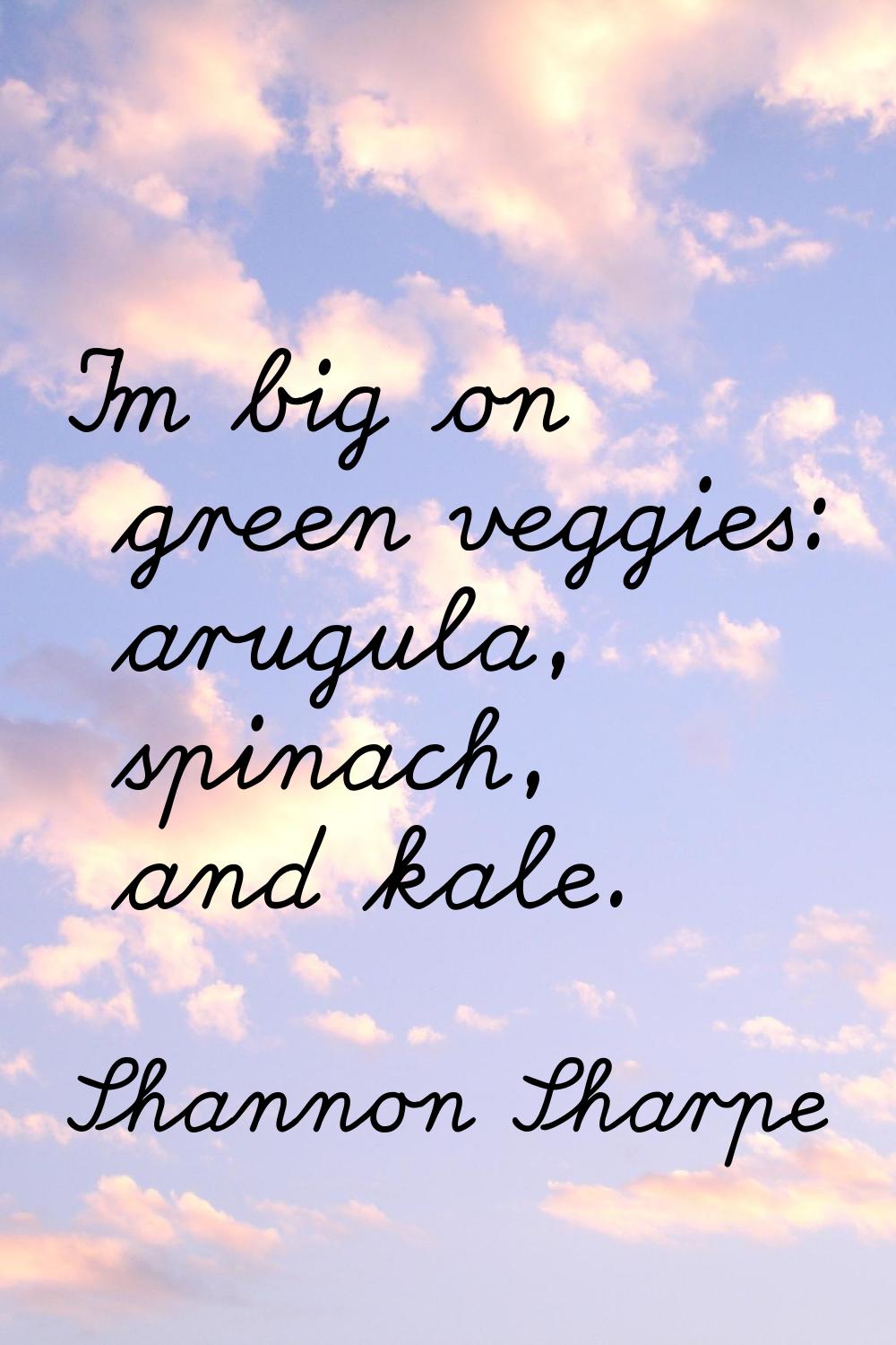 I'm big on green veggies: arugula, spinach, and kale.