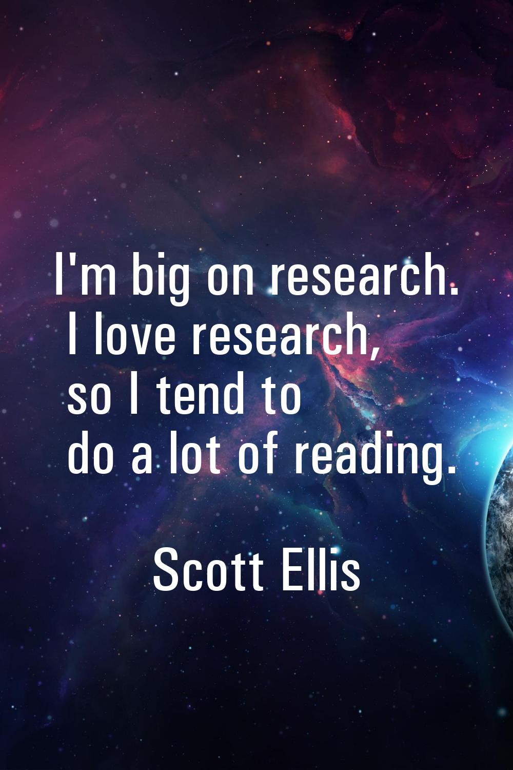 I'm big on research. I love research, so I tend to do a lot of reading.