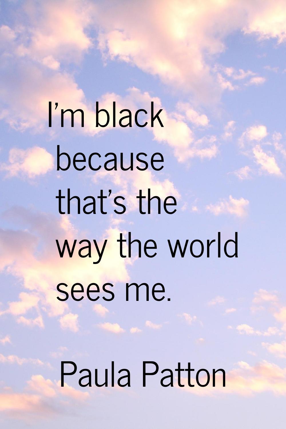 I'm black because that's the way the world sees me.